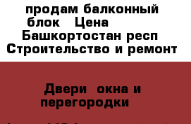 продам балконный блок › Цена ­ 5 000 - Башкортостан респ. Строительство и ремонт » Двери, окна и перегородки   